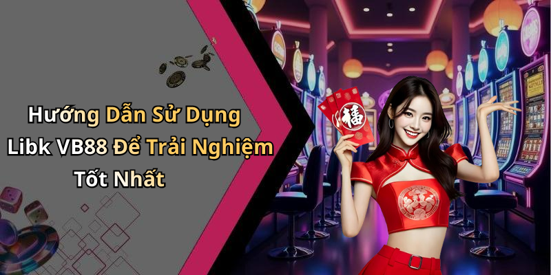 Hướng Dẫn Sử Dụng Libk VB88 Để Trải Nghiệm Tốt Nhất