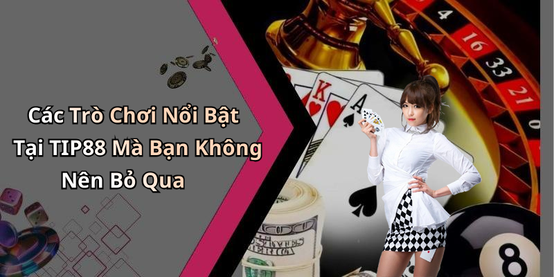 Các Trò Chơi Nổi Bật Tại TIP88 Mà Bạn Không Nên Bỏ Qua