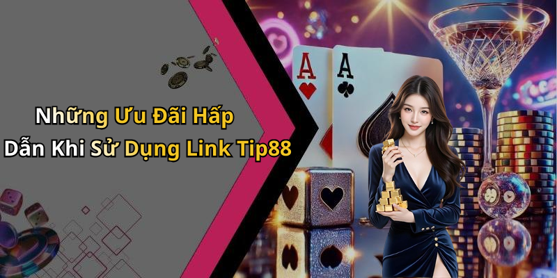 Những Ưu Đãi Hấp Dẫn Khi Sử Dụng Link Tip88