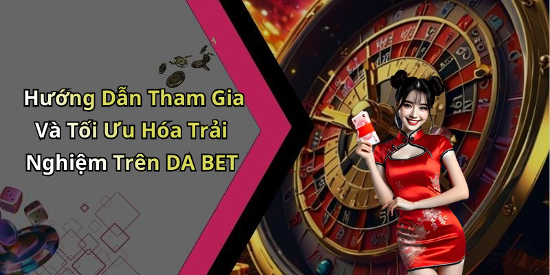Hướng Dẫn Tham Gia Và Tối Ưu Hóa Trải Nghiệm Trên DA BET
