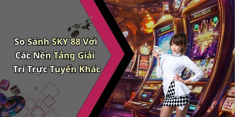 So Sánh SKY 88 Với Các Nền Tảng Giải Trí Trực Tuyến Khác