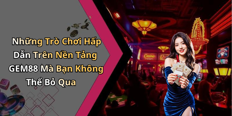 Những Trò Chơi Hấp Dẫn Trên Nền Tảng GEM88 Mà Bạn Không Thể Bỏ Qua