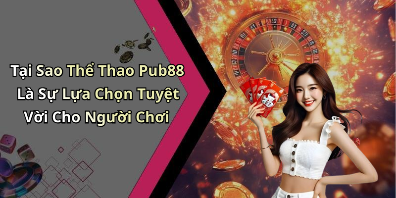 Tại Sao Thể Thao Pub88 Là Sự Lựa Chọn Tuyệt Vời Cho Người Chơi