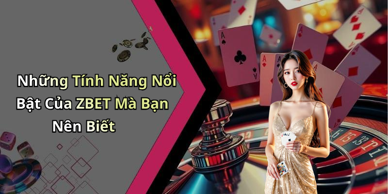 Những Tính Năng Nổi Bật Của ZBET Mà Bạn Nên Biết