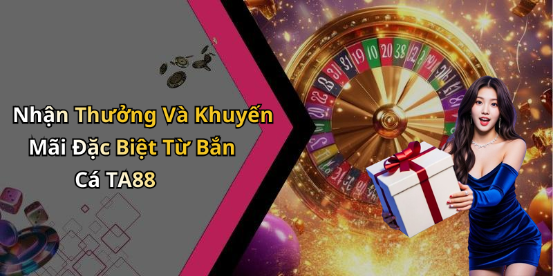 Nhận Thưởng Và Khuyến Mãi Đặc Biệt Từ Bắn Cá TA88