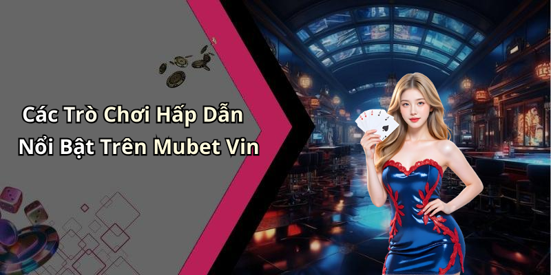 Các Trò Chơi Hấp Dẫn Nổi Bật Trên Mubet Vin