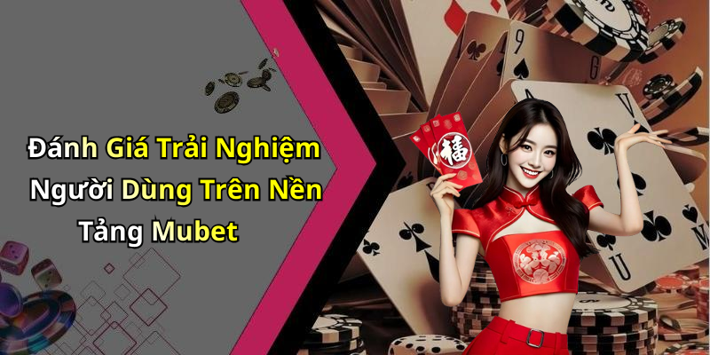 Đánh Giá Trải Nghiệm Người Dùng Trên Nền Tảng Mubet