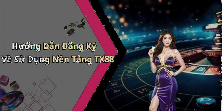 Hướng Dẫn Đăng Ký Và Sử Dụng Nền Tảng TX88