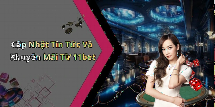 Cập Nhật Tin Tức Và Khuyến Mãi Từ 11bet
