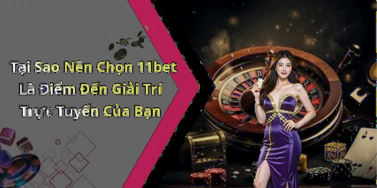 Tại Sao Nên Chọn 11bet Là Điểm Đến Giải Trí Trực Tuyến Của Bạn