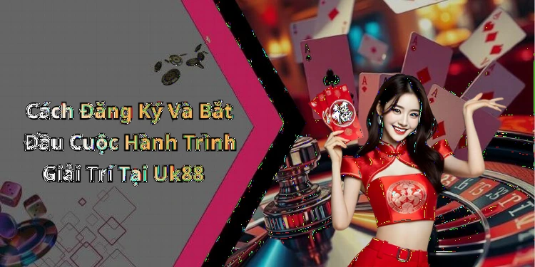 Cách Đăng Ký Và Bắt Đầu Cuộc Hành Trình Giải Trí Tại Uk88