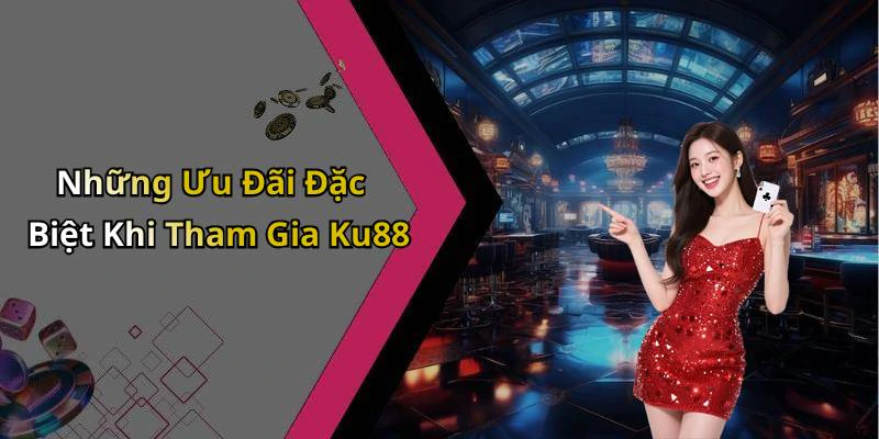 Những Ưu Đãi Đặc Biệt Khi Tham Gia Ku88