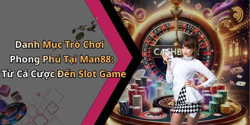 Danh Mục Trò Chơi Phong Phú Tại Man88: Từ Cá Cược Đến Slot Game
