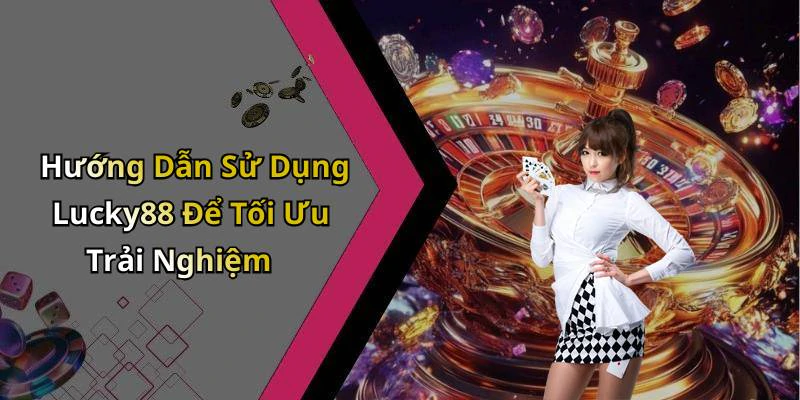 Hướng Dẫn Sử Dụng Lucky88 Để Tối Ưu Trải Nghiệm