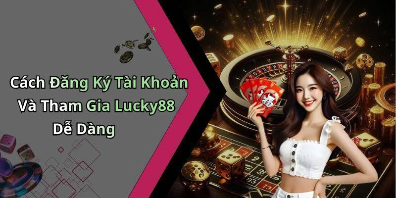 Cách Đăng Ký Tài Khoản Và Tham Gia Lucky88 Dễ Dàng