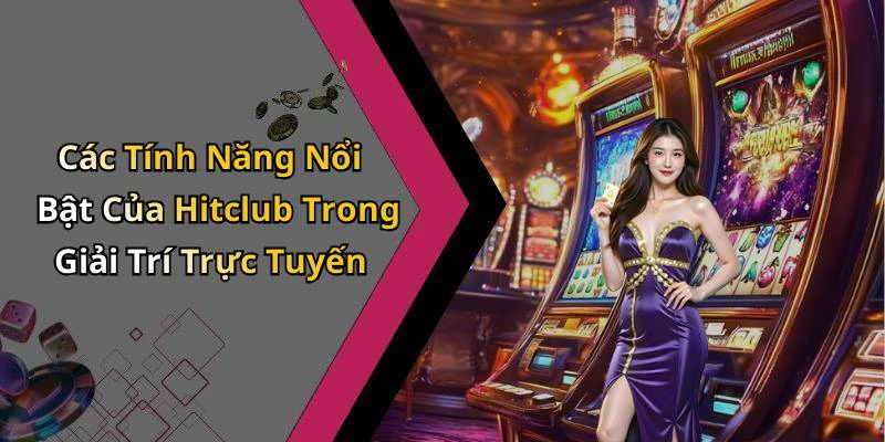 Các Tính Năng Nổi Bật Của Hitclub Trong Giải Trí Trực Tuyến