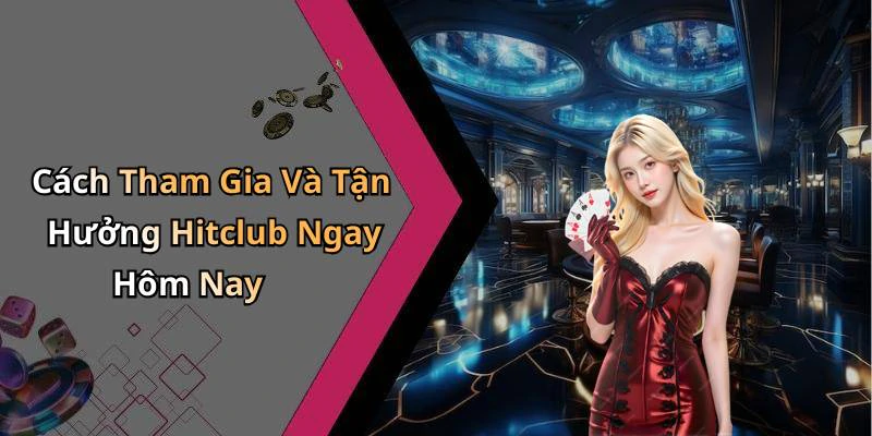Cách Tham Gia Và Tận Hưởng Hitclub Ngay Hôm Nay