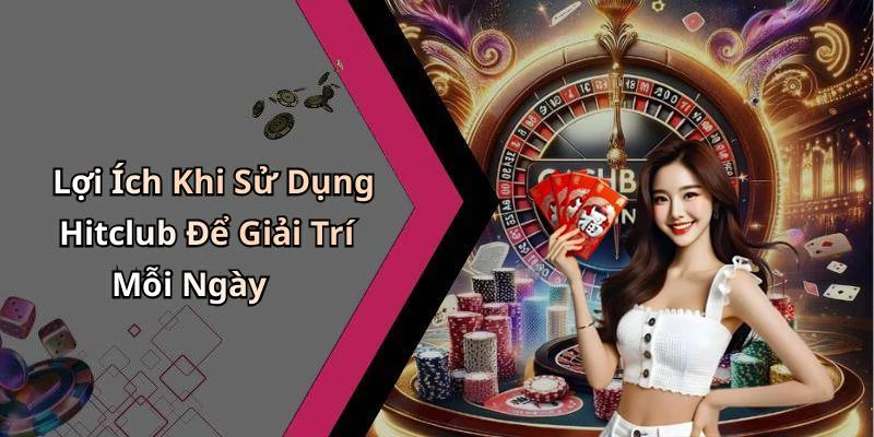 Lợi Ích Khi Sử Dụng Hitclub Để Giải Trí Mỗi Ngày