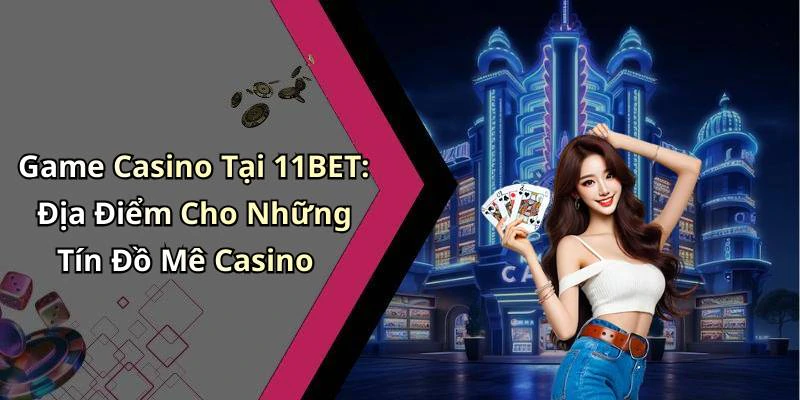 Game Casino Tại 11BET: Địa Điểm Cho Những Tín Đồ Mê Casino