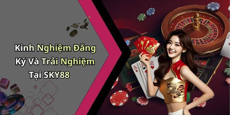 Kinh Nghiệm Đăng Ký Và Trải Nghiệm Tại SKY88