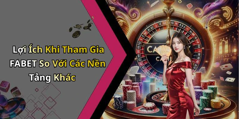 Lợi Ích Khi Tham Gia FABET So Với Các Nền Tảng Khác