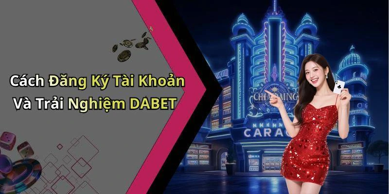 Cách Đăng Ký Tài Khoản Và Trải Nghiệm DABET