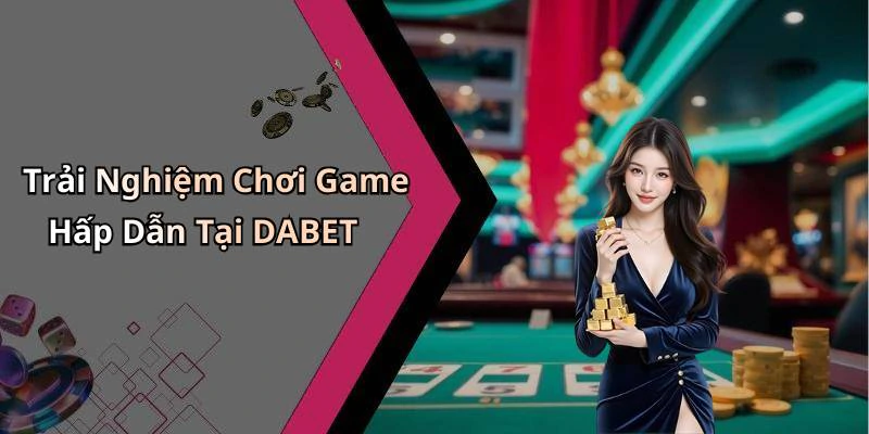Trải Nghiệm Chơi Game Hấp Dẫn Tại DABET