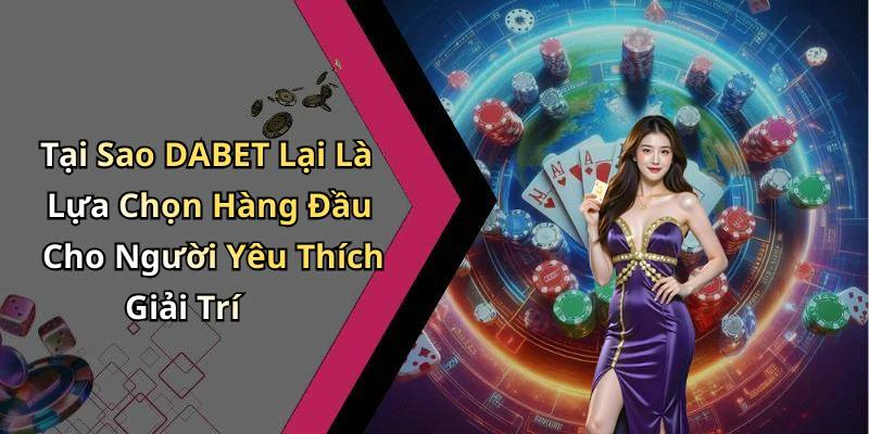 Tại Sao DABET Lại Là Lựa Chọn Hàng Đầu Cho Người Yêu Thích Giải Trí