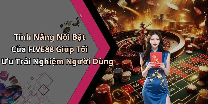 Tính Năng Nổi Bật Của FIVE88 Giúp Tối Ưu Trải Nghiệm Người Dùng