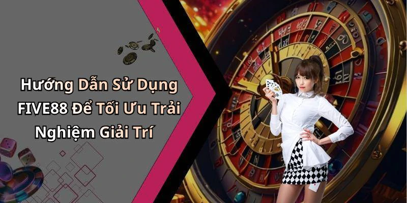 Hướng Dẫn Sử Dụng FIVE88 Để Tối Ưu Trải Nghiệm Giải Trí