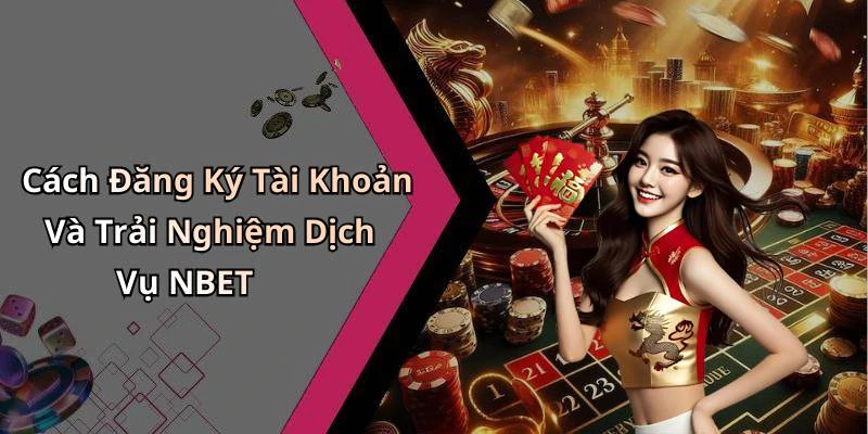 Cách Đăng Ký Tài Khoản Và Trải Nghiệm Dịch Vụ NBET