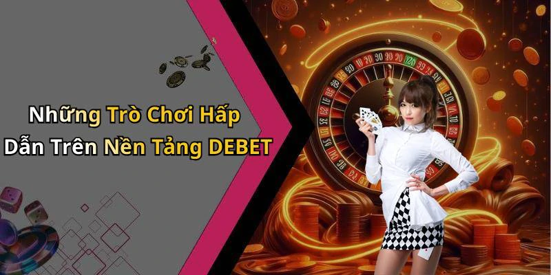 Những Trò Chơi Hấp Dẫn Trên Nền Tảng DEBET