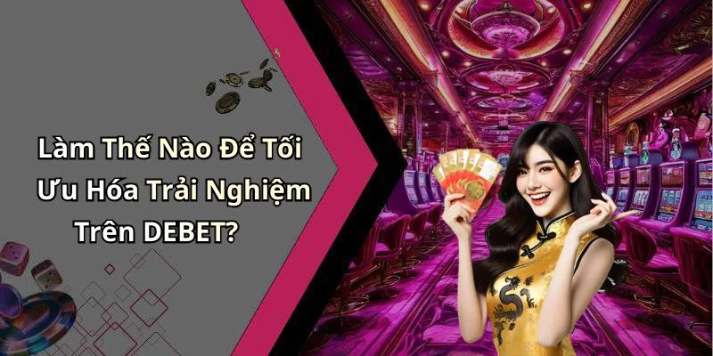 Làm Thế Nào Để Tối Ưu Hóa Trải Nghiệm Trên DEBET?