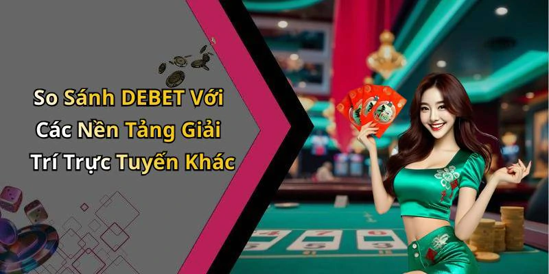 So Sánh DEBET Với Các Nền Tảng Giải Trí Trực Tuyến Khác