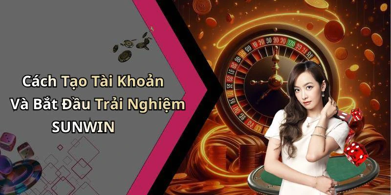 Cách Tạo Tài Khoản Và Bắt Đầu Trải Nghiệm SUNWIN