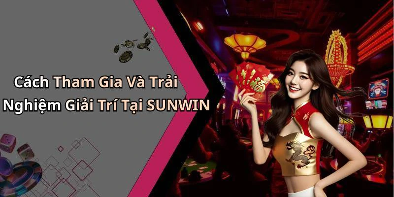 Cách Tham Gia Và Trải Nghiệm Giải Trí Tại SUNWIN