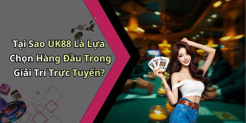 Tại Sao UK88 Là Lựa Chọn Hàng Đầu Trong Giải Trí Trực Tuyến?