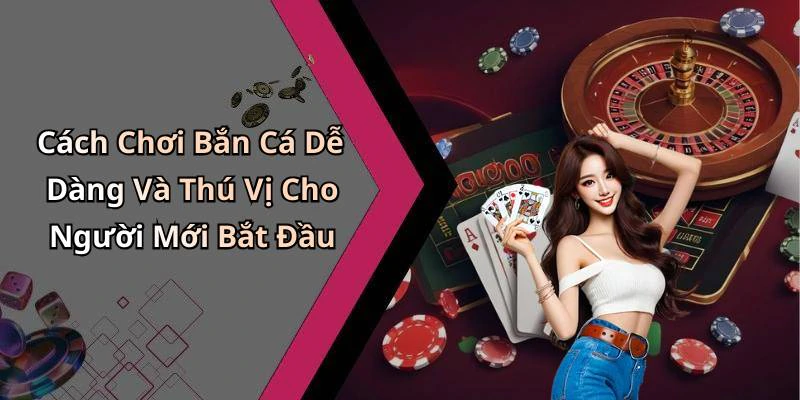 Cách Chơi Bắn Cá Dễ Dàng Và Thú Vị Cho Người Mới Bắt Đầu