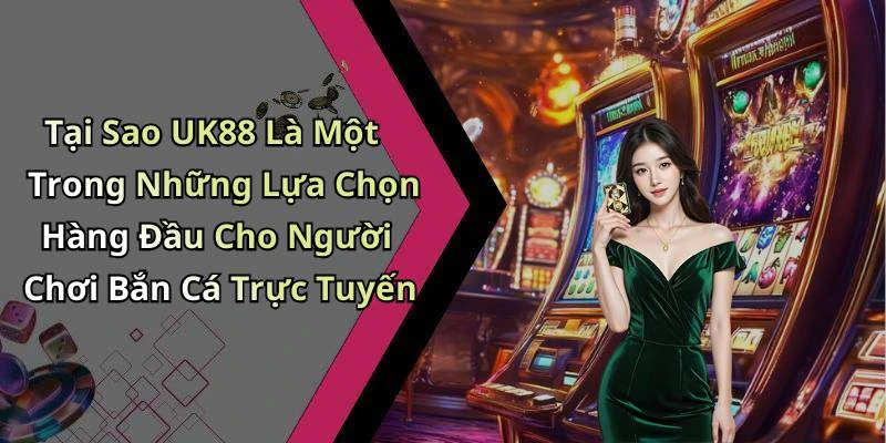 Tại Sao UK88 Là Một Trong Những Lựa Chọn Hàng Đầu Cho Người Chơi Bắn Cá Trực Tuyến