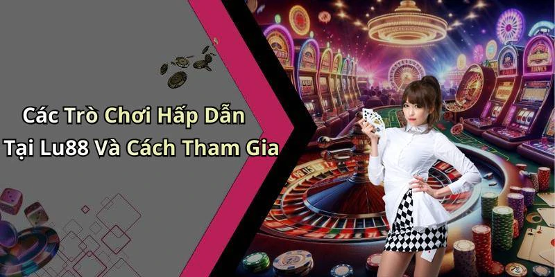Các Trò Chơi Hấp Dẫn Tại Lu88 Và Cách Tham Gia