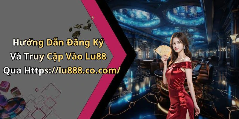 Hướng Dẫn Đăng Ký Và Truy Cập Vào Lu88 Qua Https://lu888.co.com/